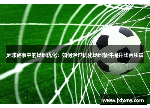 足球赛事中的场地优化：如何通过优化场地条件提升比赛质量